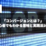 「コンバージョンとは？」初心者でもわかる意味と実践法10選